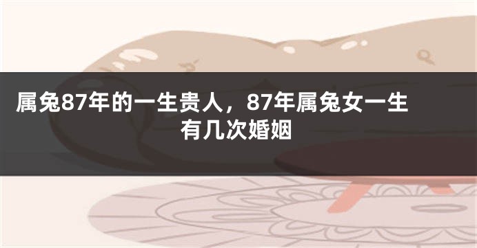 属兔87年的一生贵人，87年属兔女一生有几次婚姻
