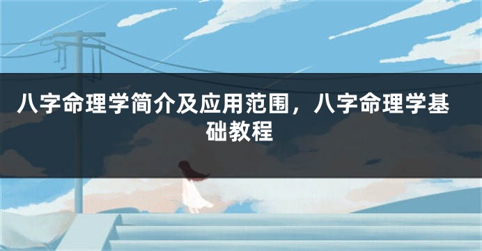 八字命理学简介及应用范围，八字命理学基础教程