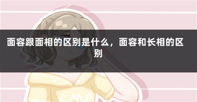 面容跟面相的区别是什么，面容和长相的区别