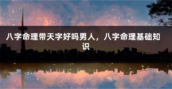 八字命理带天字好吗男人，八字命理基础知识