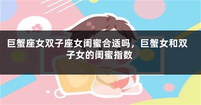 巨蟹座女双子座女闺蜜合适吗，巨蟹女和双子女的闺蜜指数