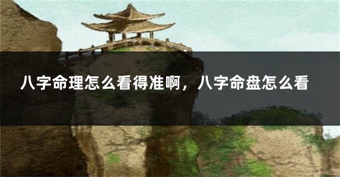 八字命理怎么看得准啊，八字命盘怎么看