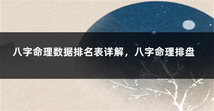八字命理数据排名表详解，八字命理排盘