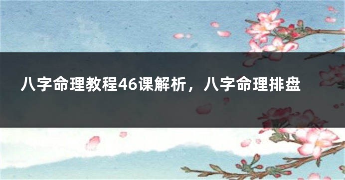 八字命理教程46课解析，八字命理排盘