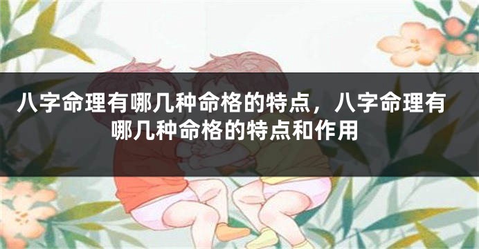 八字命理有哪几种命格的特点，八字命理有哪几种命格的特点和作用