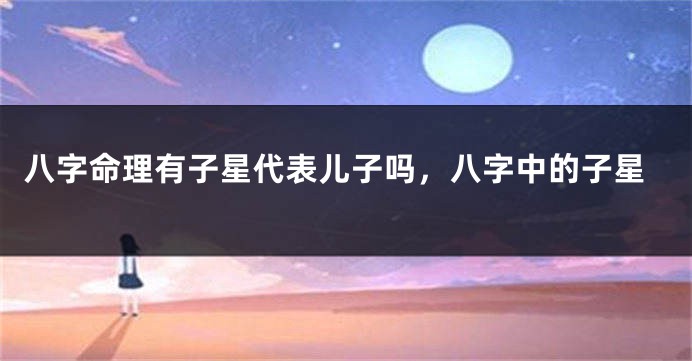 八字命理有子星代表儿子吗，八字中的子星