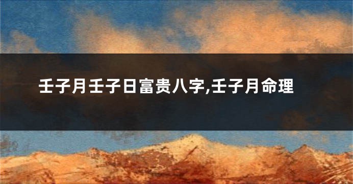 壬子月壬子日富贵八字,壬子月命理
