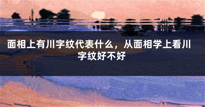 面相上有川字纹代表什么，从面相学上看川字纹好不好