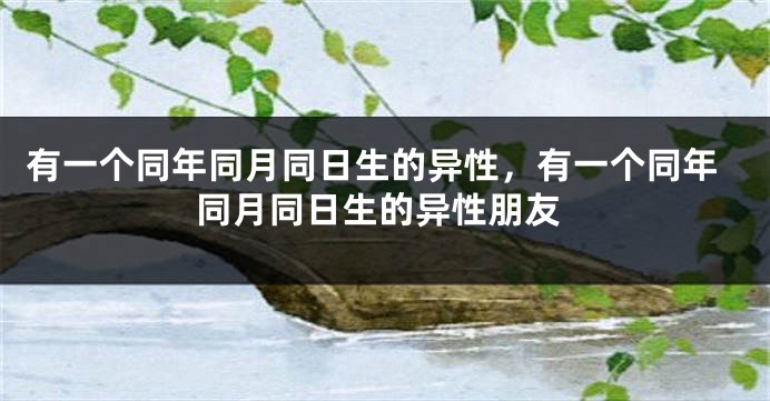 有一个同年同月同日生的异性，有一个同年同月同日生的异性朋友