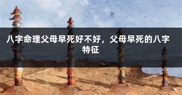 八字命理父母早死好不好，父母早死的八字特征