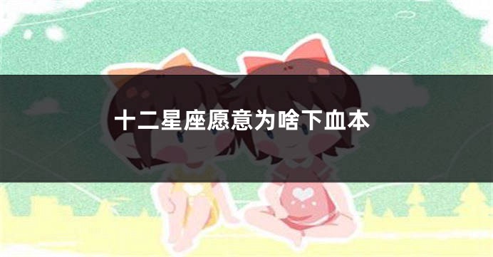 十二星座愿意为啥下血本