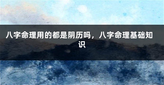 八字命理用的都是阴历吗，八字命理基础知识
