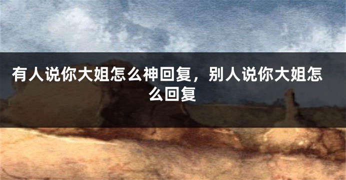 有人说你大姐怎么神回复，别人说你大姐怎么回复