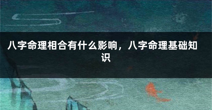 八字命理相合有什么影响，八字命理基础知识