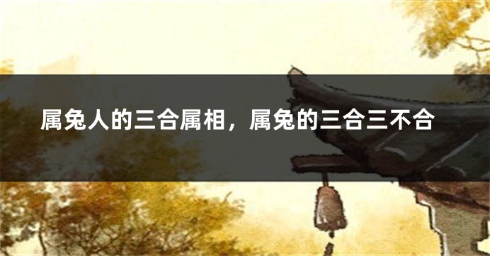 属兔人的三合属相，属兔的三合三不合