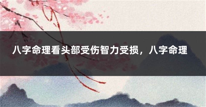 八字命理看头部受伤智力受损，八字命理