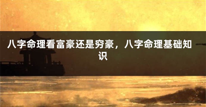八字命理看富豪还是穷豪，八字命理基础知识
