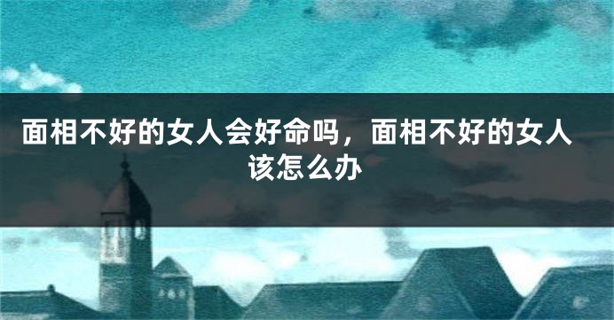 面相不好的女人会好命吗，面相不好的女人该怎么办