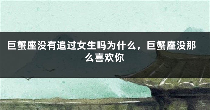 巨蟹座没有追过女生吗为什么，巨蟹座没那么喜欢你