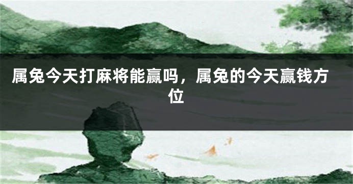 属兔今天打麻将能赢吗，属兔的今天赢钱方位