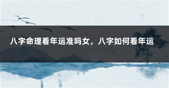 八字命理看年运准吗女，八字如何看年运
