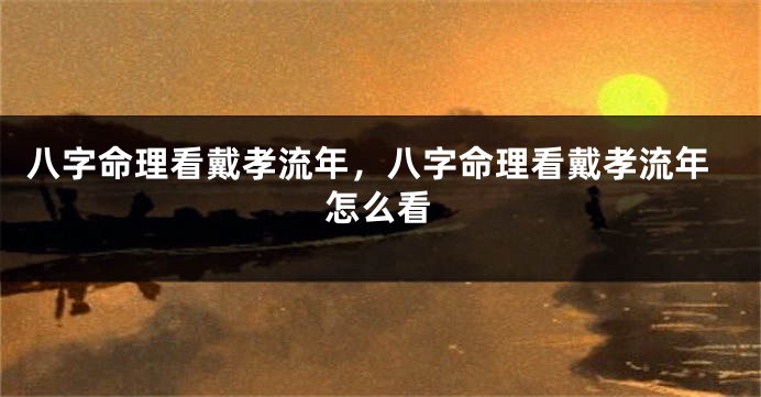 八字命理看戴孝流年，八字命理看戴孝流年怎么看
