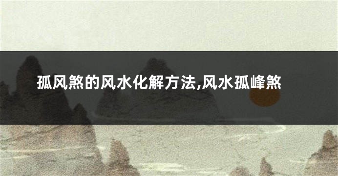 孤风煞的风水化解方法,风水孤峰煞