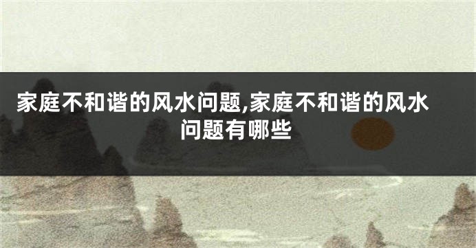 家庭不和谐的风水问题,家庭不和谐的风水问题有哪些