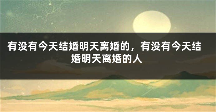 有没有今天结婚明天离婚的，有没有今天结婚明天离婚的人