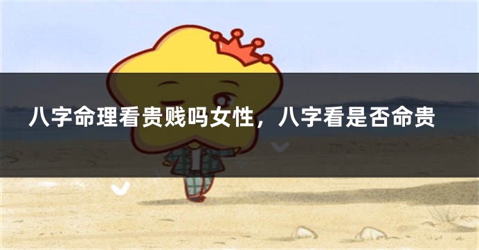 八字命理看贵贱吗女性,八字看是否命贵