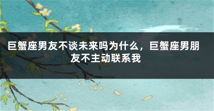巨蟹座男友不谈未来吗为什么，巨蟹座男朋友不主动联系我