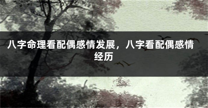 八字命理看配偶感情发展，八字看配偶感情经历
