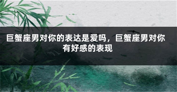巨蟹座男对你的表达是爱吗，巨蟹座男对你有好感的表现