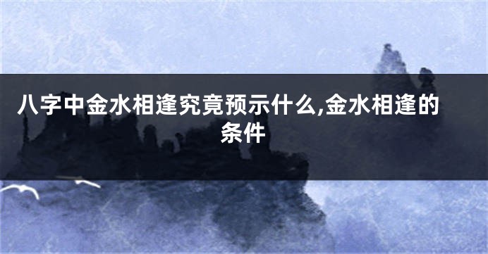 八字中金水相逢究竟预示什么,金水相逢的条件