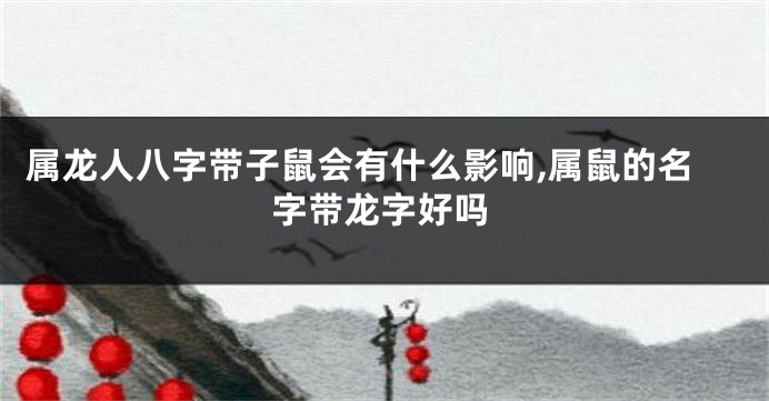 属龙人八字带子鼠会有什么影响,属鼠的名字带龙字好吗
