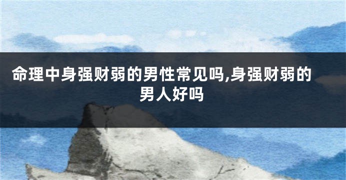 命理中身强财弱的男性常见吗,身强财弱的男人好吗