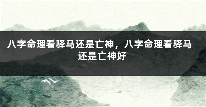 八字命理看驿马还是亡神，八字命理看驿马还是亡神好