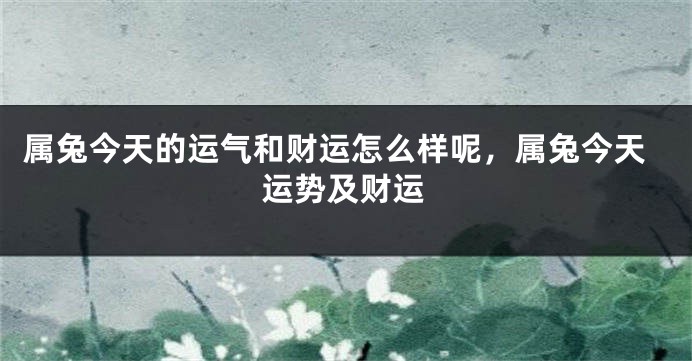 属兔今天的运气和财运怎么样呢，属兔今天运势及财运