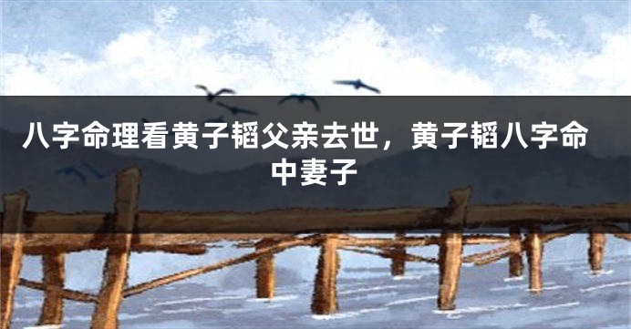 八字命理看黄子韬父亲去世，黄子韬八字命中妻子