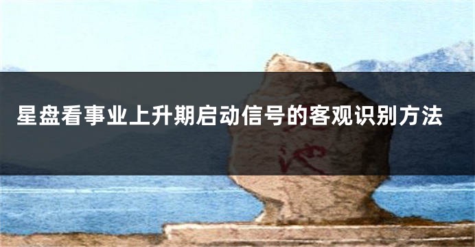 星盘看事业上升期启动信号的客观识别方法