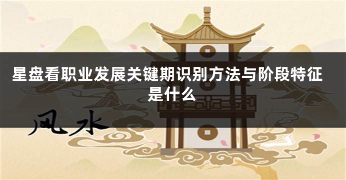 星盘看职业发展关键期识别方法与阶段特征是什么