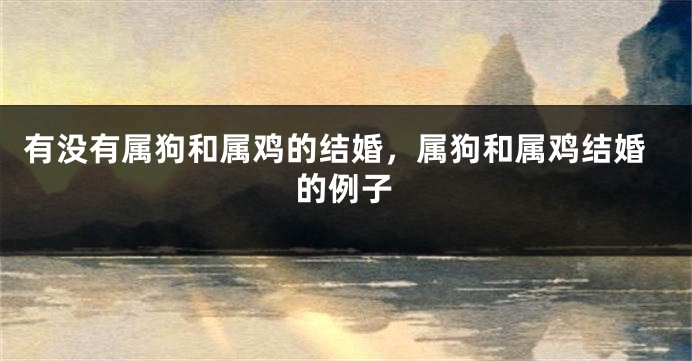 有没有属狗和属鸡的结婚，属狗和属鸡结婚的例子