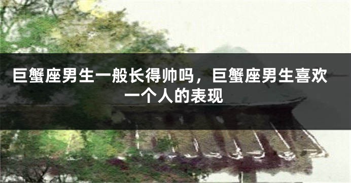 巨蟹座男生一般长得帅吗，巨蟹座男生喜欢一个人的表现