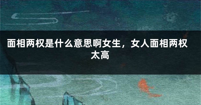 面相两权是什么意思啊女生，女人面相两权太高