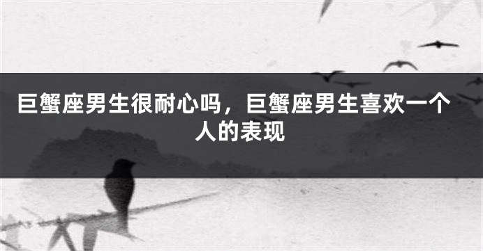 巨蟹座男生很耐心吗，巨蟹座男生喜欢一个人的表现