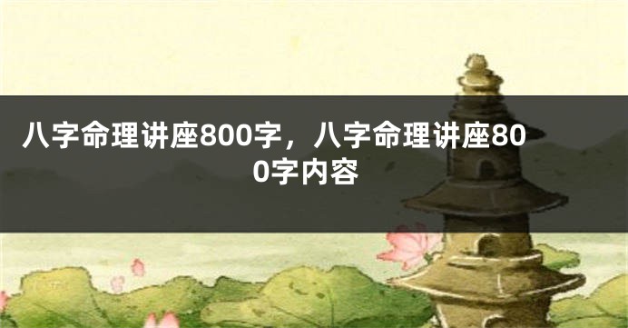 八字命理讲座800字，八字命理讲座800字内容