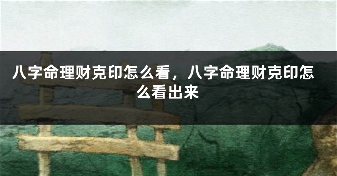 八字命理财克印怎么看，八字命理财克印怎么看出来