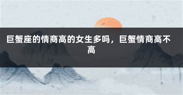 巨蟹座的情商高的女生多吗，巨蟹情商高不高