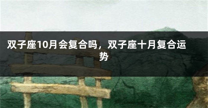 双子座10月会复合吗,双子座十月复合运势