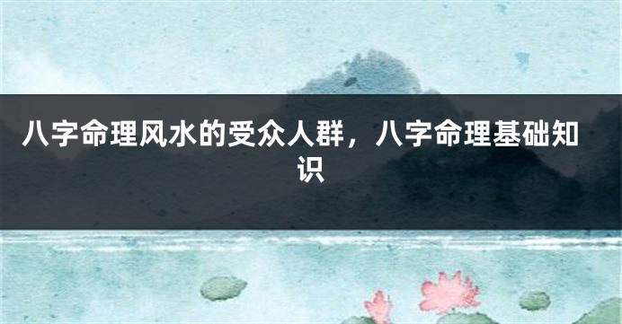 八字命理风水的受众人群，八字命理基础知识